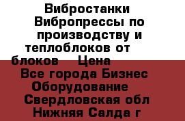 Вибростанки, Вибропрессы по производству и теплоблоков от 1000 блоков. › Цена ­ 550 000 - Все города Бизнес » Оборудование   . Свердловская обл.,Нижняя Салда г.
